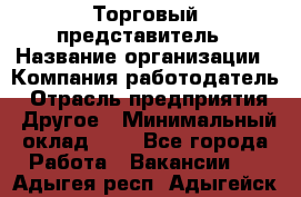 Торговый представитель › Название организации ­ Компания-работодатель › Отрасль предприятия ­ Другое › Минимальный оклад ­ 1 - Все города Работа » Вакансии   . Адыгея респ.,Адыгейск г.